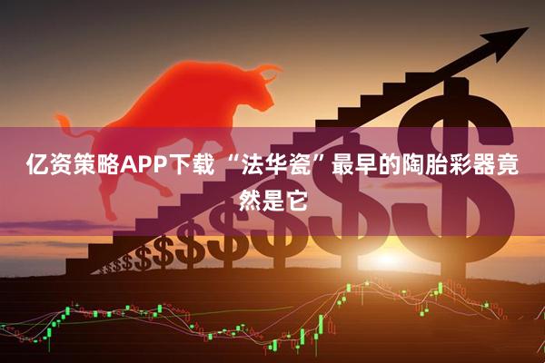 亿资策略APP下载 “法华瓷”最早的陶胎彩器竟然是它