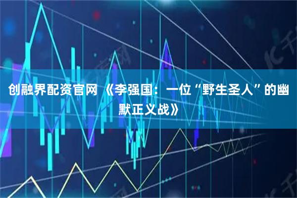 创融界配资官网 《李强国：一位“野生圣人”的幽默正义战》
