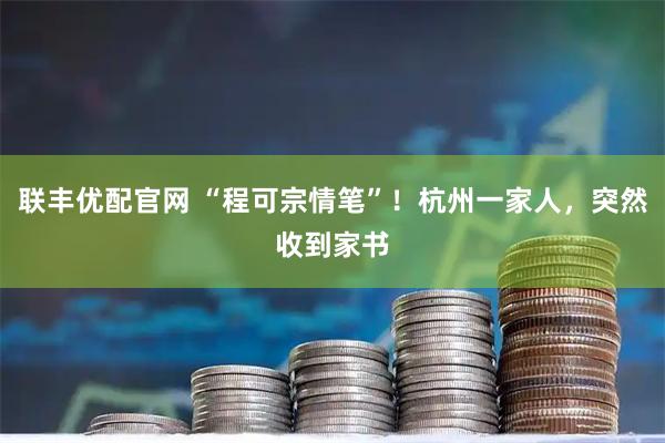 联丰优配官网 “程可宗情笔”！杭州一家人，突然收到家书