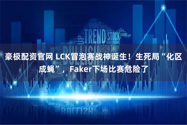 豪极配资官网 LCK冒泡赛战神诞生！生死局“化区成蝇”，Faker下场比赛危险了