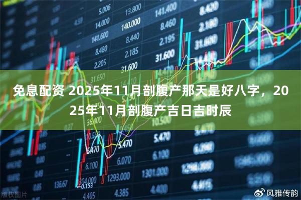 免息配资 2025年11月剖腹产那天是好八字，2025年11月剖腹产吉日吉时辰