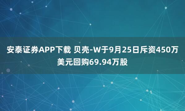 安泰证券APP下载 贝壳-W于9月25日斥资450万美元回购69.94万股