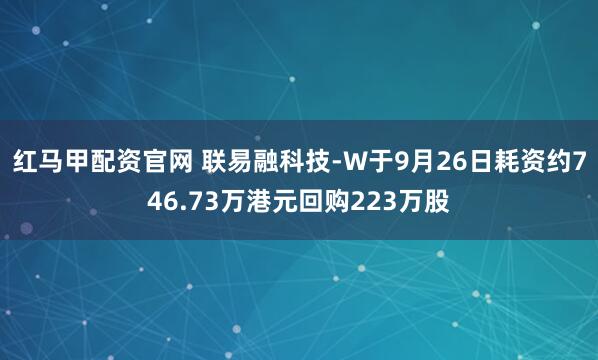 红马甲配资官网 联易融科技-W于9月26日耗资约746.73万港元回购223万股