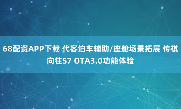 68配资APP下载 代客泊车辅助/座舱场景拓展 传祺向往S7 OTA3.0功能体验