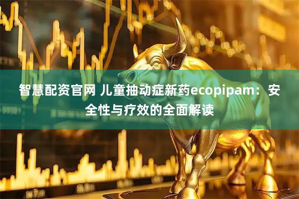 智慧配资官网 儿童抽动症新药ecopipam：安全性与疗效的全面解读