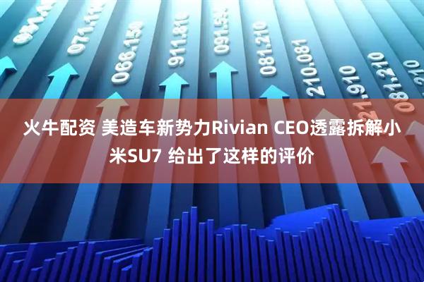 火牛配资 美造车新势力Rivian CEO透露拆解小米SU7 给出了这样的评价
