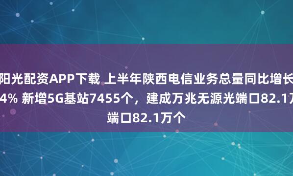 阳光配资APP下载 上半年陕西电信业务总量同比增长12.4% 新增5G基站7455个，建成万兆无源光端口82.1万个