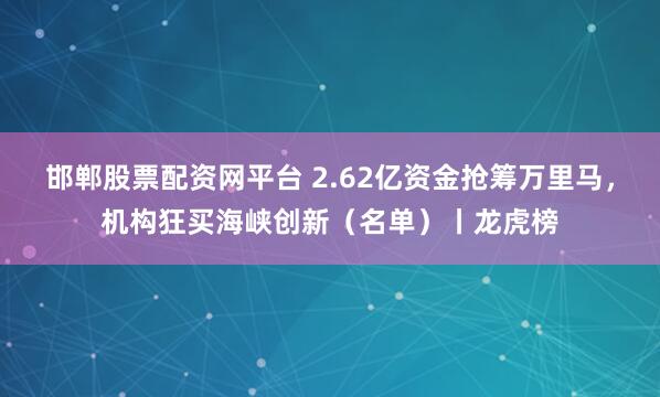 邯郸股票配资网平台 2.62亿资金抢筹万里马，机构狂买海峡创新（名单）丨龙虎榜