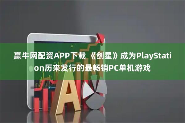 赢牛网配资APP下载 《剑星》成为PlayStation历来发行的最畅销PC单机游戏