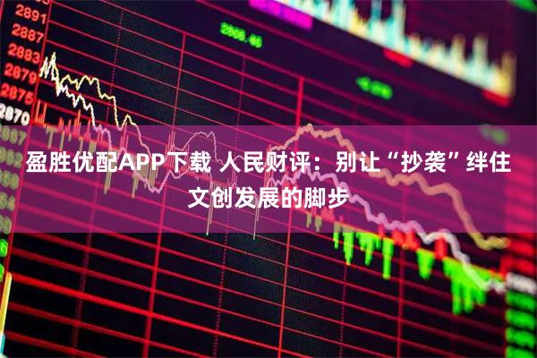 盈胜优配APP下载 人民财评：别让“抄袭”绊住文创发展的脚步