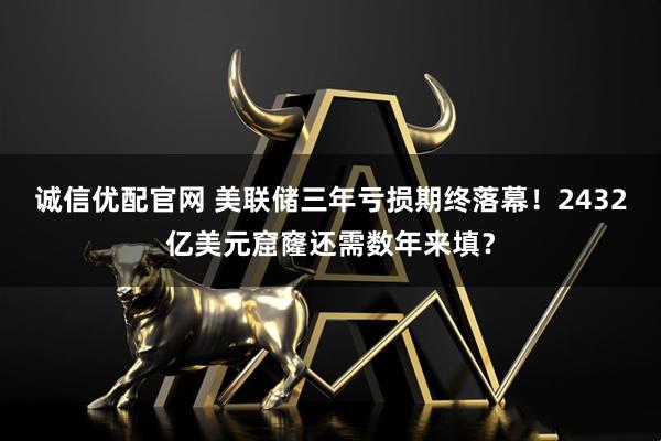 诚信优配官网 美联储三年亏损期终落幕！2432亿美元窟窿还需数年来填？