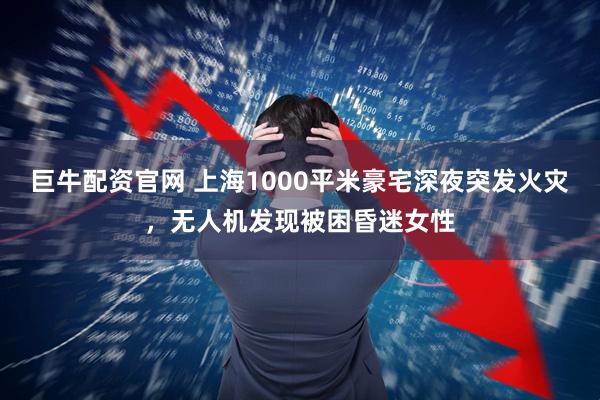 巨牛配资官网 上海1000平米豪宅深夜突发火灾，无人机发现被困昏迷女性