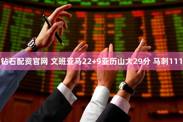 钻石配资官网 文班亚马22+9亚历山大29分 马刺111