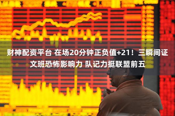 财神配资平台 在场20分钟正负值+21！三瞬间证文班恐怖影响力 队记力挺联盟前五