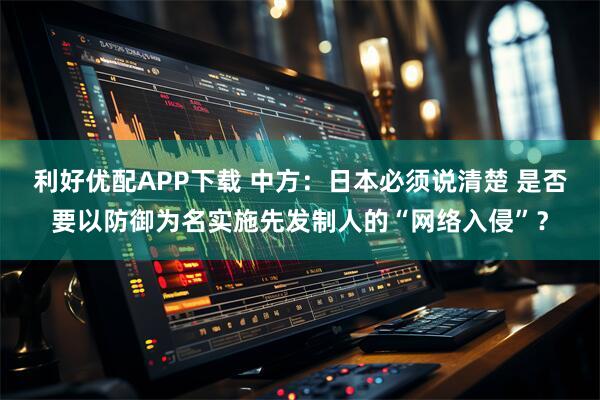 利好优配APP下载 中方：日本必须说清楚 是否要以防御为名实施先发制人的“网络入侵”？