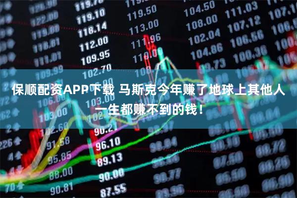 保顺配资APP下载 马斯克今年赚了地球上其他人一生都赚不到的钱！