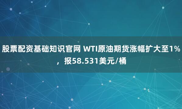 股票配资基础知识官网 WTI原油期货涨幅扩大至1%，报58.531美元/桶