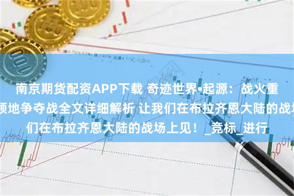 南京期货配资APP下载 奇迹世界•起源：战火重燃 谁主沉浮？公会领地争夺战全文详细解析 让我们在布拉齐恩大陆的战场上见！_竞标_进行