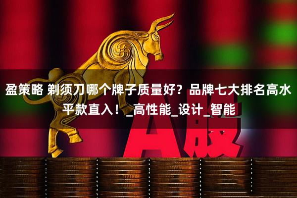 盈策略 剃须刀哪个牌子质量好？品牌七大排名高水平款直入！_高性能_设计_智能