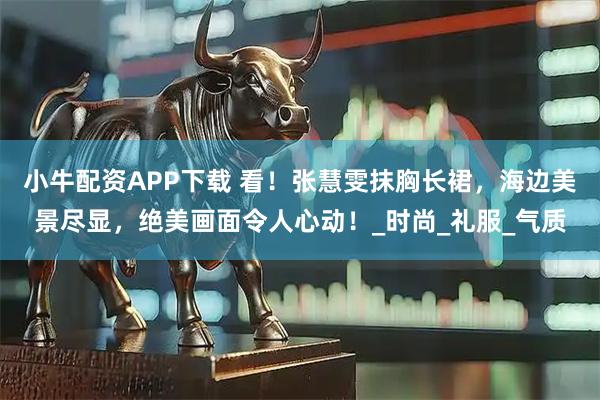 小牛配资APP下载 看！张慧雯抹胸长裙，海边美景尽显，绝美画面令人心动！_时尚_礼服_气质