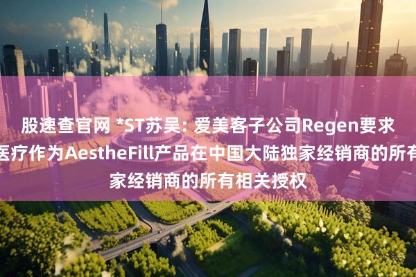 股速查官网 *ST苏吴: 爱美客子公司Regen要求撤销达透医疗作为AestheFill产品在中国大陆独家经销商的所有相关授权
