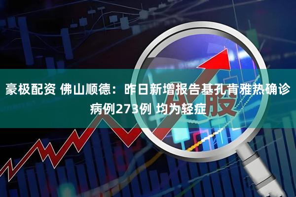 豪极配资 佛山顺德：昨日新增报告基孔肯雅热确诊病例273例 均为轻症