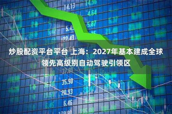 炒股配资平台平台 上海：2027年基本建成全球领先高级别自动驾驶引领区