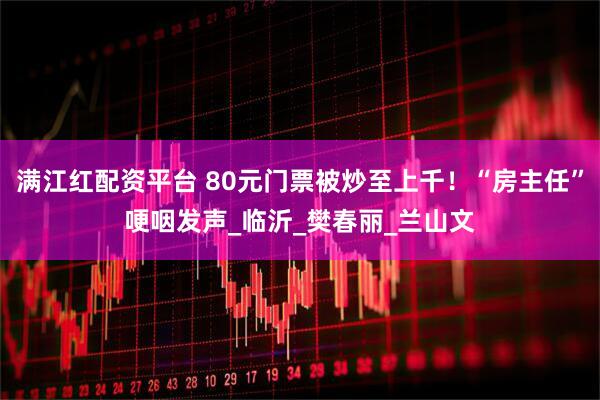 满江红配资平台 80元门票被炒至上千！“房主任”哽咽发声_临沂_樊春丽_兰山文