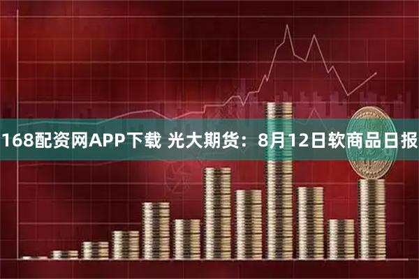 168配资网APP下载 光大期货：8月12日软商品日报