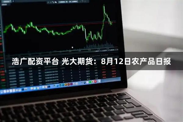 浩广配资平台 光大期货：8月12日农产品日报