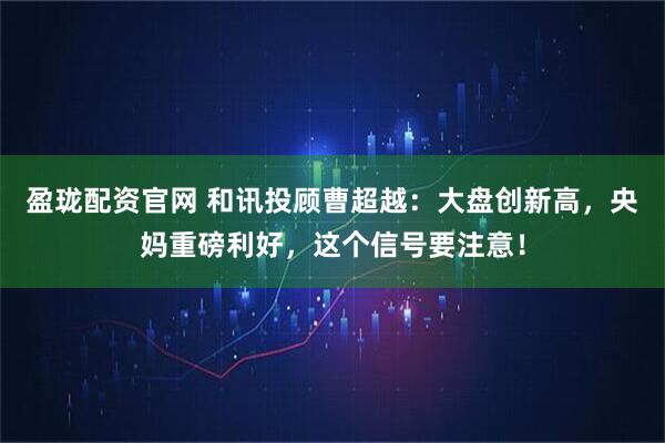 盈珑配资官网 和讯投顾曹超越：大盘创新高，央妈重磅利好，这个信号要注意！