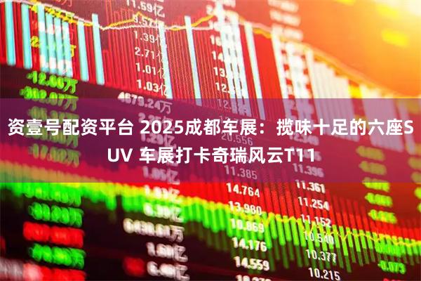 资壹号配资平台 2025成都车展:揽味十足的六座SUV 车展打卡奇瑞风云T11