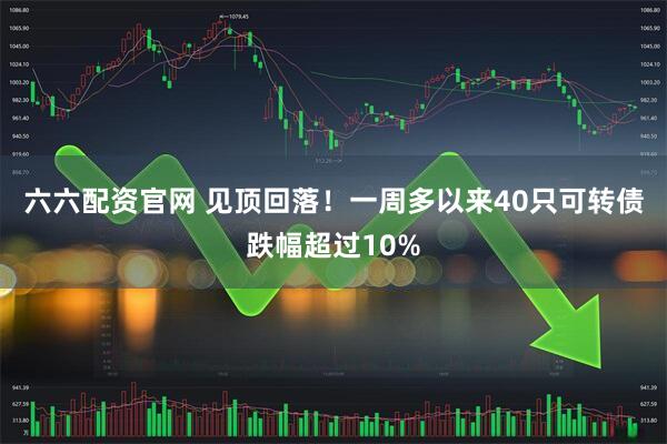 六六配资官网 见顶回落！一周多以来40只可转债跌幅超过10%