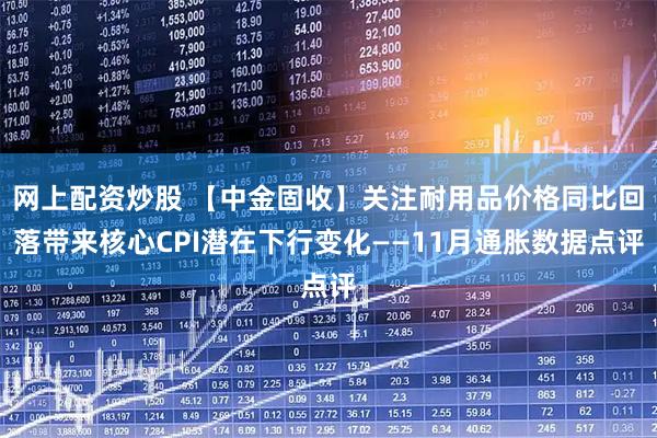 网上配资炒股 【中金固收】关注耐用品价格同比回落带来核心CPI潜在下行变化——11月通胀数据点评