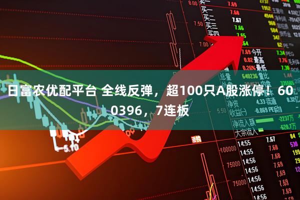 日富农优配平台 全线反弹，超100只A股涨停！600396，7连板