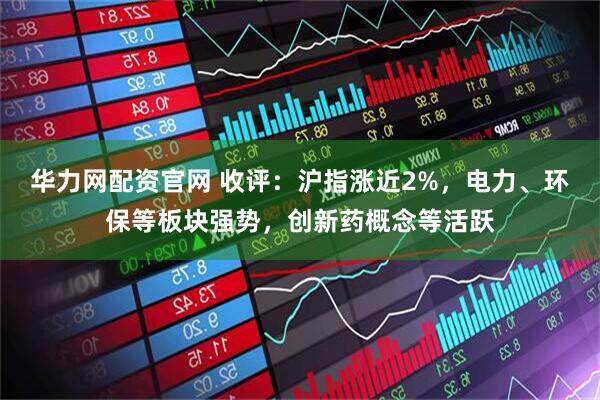 华力网配资官网 收评：沪指涨近2%，电力、环保等板块强势，创新药概念等活跃