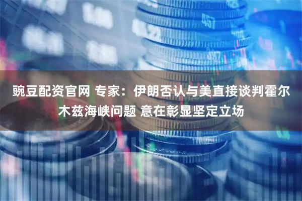 豌豆配资官网 专家：伊朗否认与美直接谈判霍尔木兹海峡问题 意在彰显坚定立场
